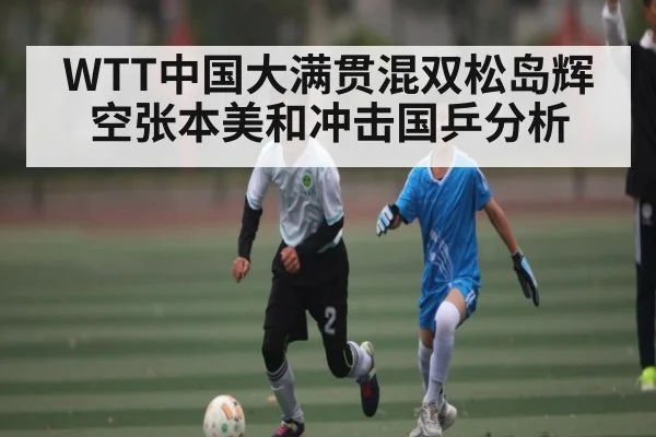 WTT中国大满贯混双松岛辉空张本美和冲击国乒分析